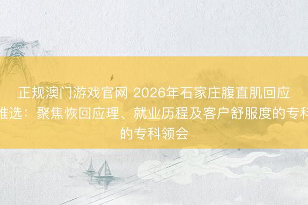 正规澳门游戏官网 2026年石家庄腹直肌回应门店推选：聚焦恢回应理、就业历程及客户舒服度的专科领会
