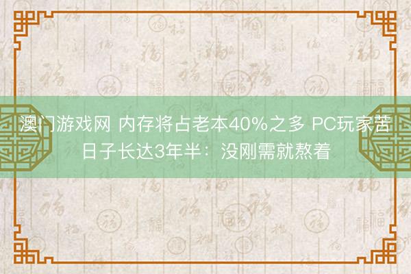 澳门游戏网 内存将占老本40%之多 PC玩家苦日子长达3年半：没刚需就熬着