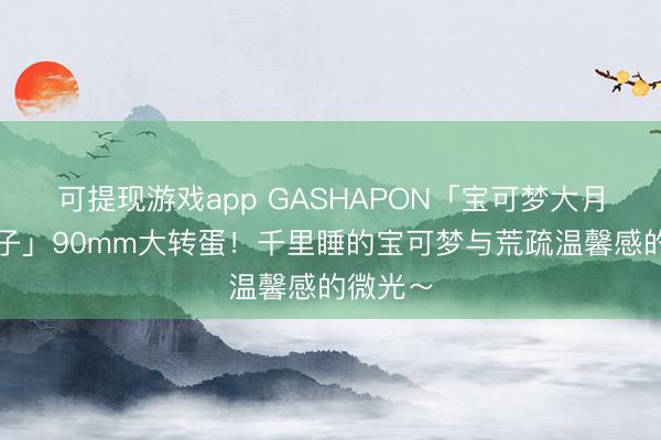 可提现游戏app GASHAPON「宝可梦大月亮灯模子」90mm大转蛋！千里睡的宝可梦与荒疏温馨感的微光～