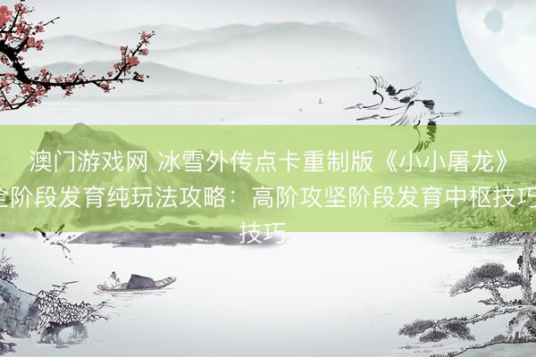 澳门游戏网 冰雪外传点卡重制版《小小屠龙》全阶段发育纯玩法攻略：高阶攻坚阶段发育中枢技巧。