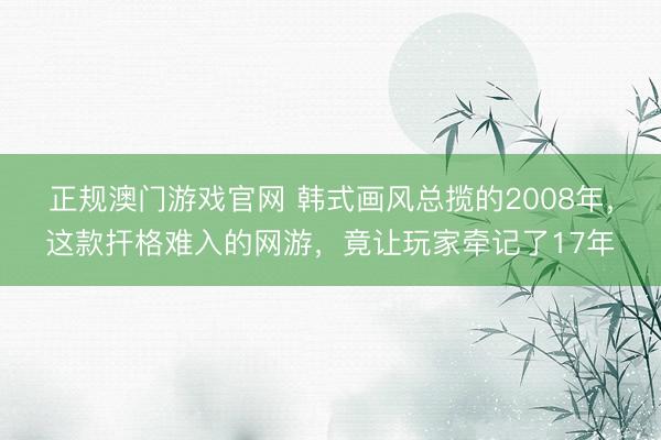 正规澳门游戏官网 韩式画风总揽的2008年，这款扞格难入的网游，竟让玩家牵记了17年