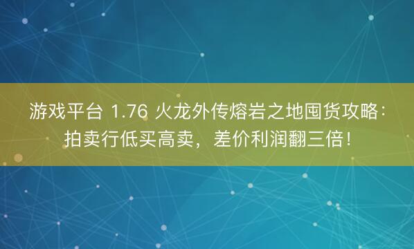 游戏平台 1.76 火龙外传熔岩之地囤货攻略：拍卖行低买高卖，差价利润翻三倍！