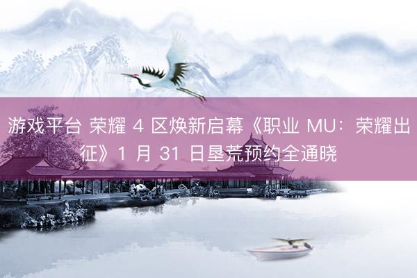 游戏平台 荣耀 4 区焕新启幕《职业 MU：荣耀出征》1 月 31 日垦荒预约全通晓