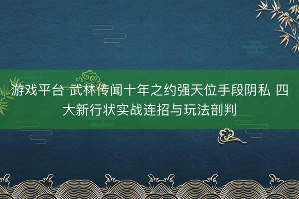 游戏平台 武林传闻十年之约强天位手段阴私 四大新行状实战连招与玩法剖判
