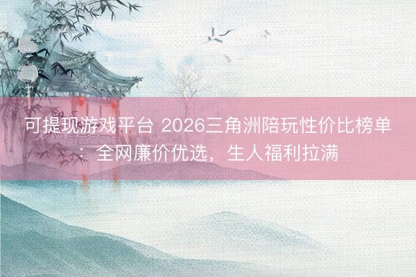 可提现游戏平台 2026三角洲陪玩性价比榜单：全网廉价优选，生人福利拉满