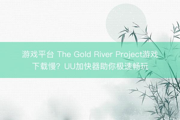 游戏平台 The Gold River Project游戏下载慢？UU加快器助你极速畅玩