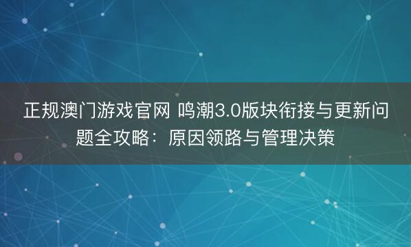 正规澳门游戏官网 鸣潮3.0版块衔接与更新问题全攻略:原因领路与管理决策