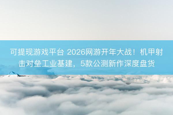 可提现游戏平台 2026网游开年大战！机甲射击对垒工业基建，5款公测新作深度盘货