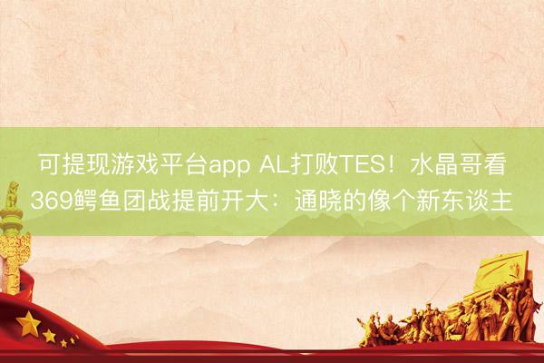 可提现游戏平台app AL打败TES！水晶哥看369鳄鱼团战提前开大：通晓的像个新东谈主