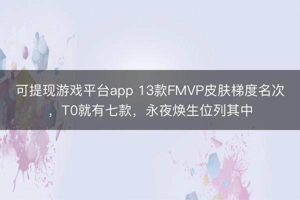 可提现游戏平台app 13款FMVP皮肤梯度名次，T0就有七款，永夜焕生位列其中
