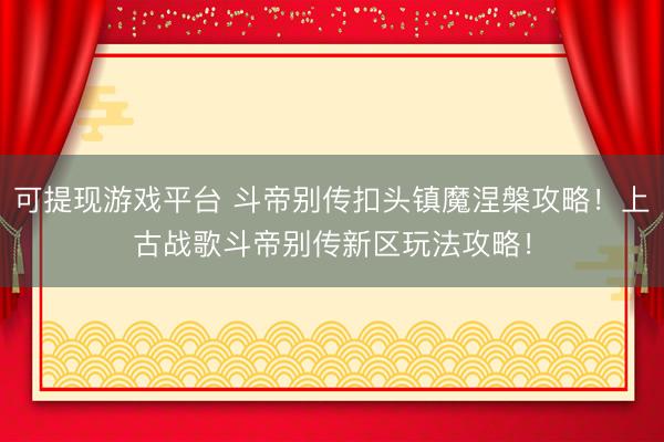 可提现游戏平台 斗帝别传扣头镇魔涅槃攻略！上古战歌斗帝别传新区玩法攻略！