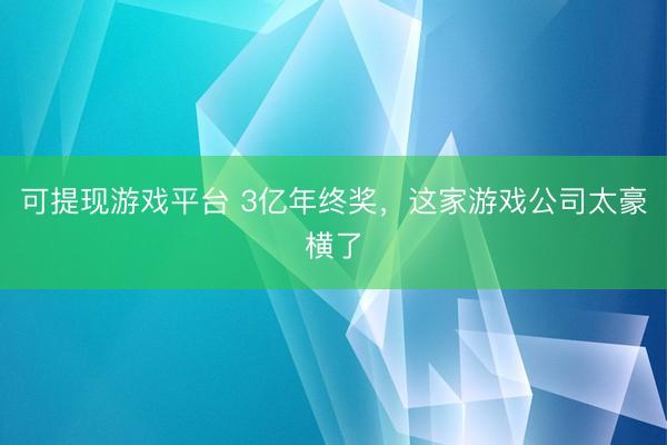 可提现游戏平台 3亿年终奖，这家游戏公司太豪横了