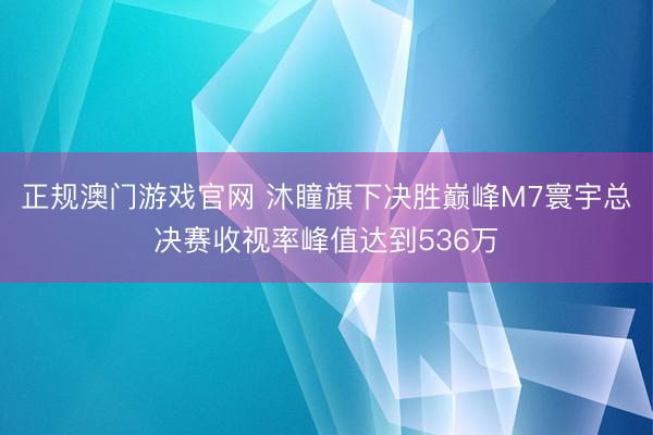 正规澳门游戏官网 沐瞳旗下决胜巅峰M7寰宇总决赛收视率峰值达到536万