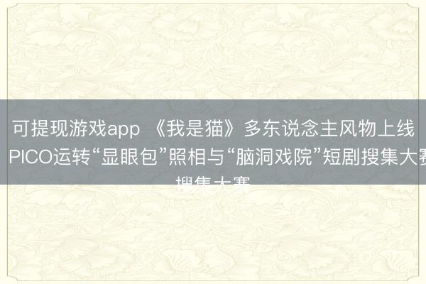 可提现游戏app 《我是猫》多东说念主风物上线，PICO运转“显眼包”照相与“脑洞戏院”短剧搜集大赛