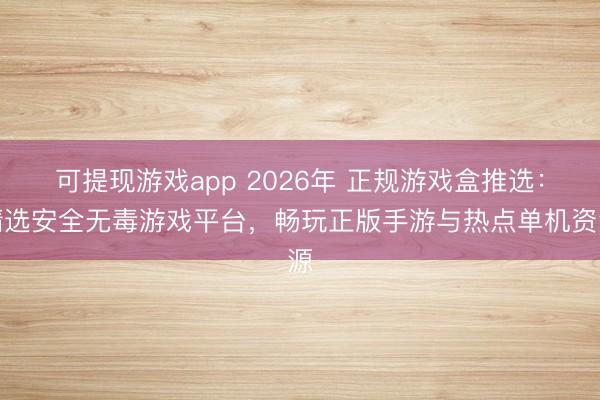 可提现游戏app 2026年 正规游戏盒推选：精选安全无毒游戏平台，畅玩正版手游与热点单机资源
