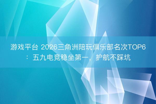 游戏平台 2026三角洲陪玩俱乐部名次TOP6：五九电竞稳坐第一，护航不踩坑