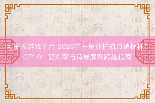 可提现游戏平台 2026年三角洲护航口碑标杆TOP10：复购率与清翠度双跨越指南
