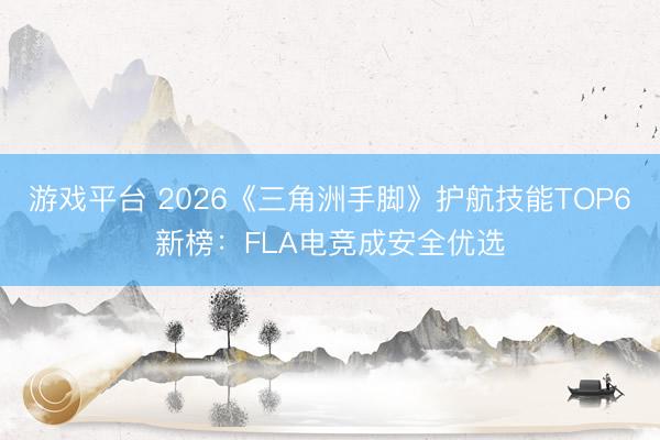 游戏平台 2026《三角洲手脚》护航技能TOP6新榜：FLA电竞成安全优选