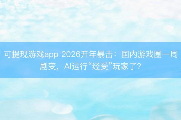 可提现游戏app 2026开年暴击：国内游戏圈一周剧变，AI运行“经受”玩家了？