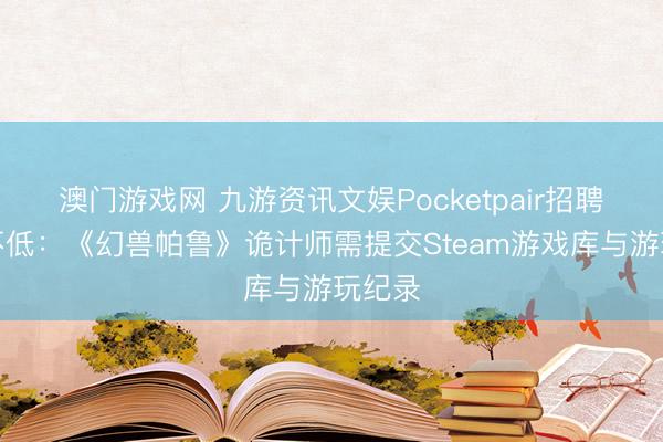澳门游戏网 九游资讯文娱Pocketpair招聘门槛不低：《幻兽帕鲁》诡计师需提交Steam游戏库与游玩纪录