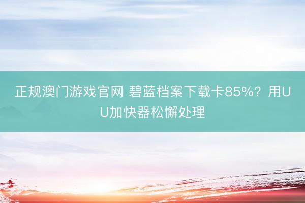 正规澳门游戏官网 碧蓝档案下载卡85%？用UU加快器松懈处理