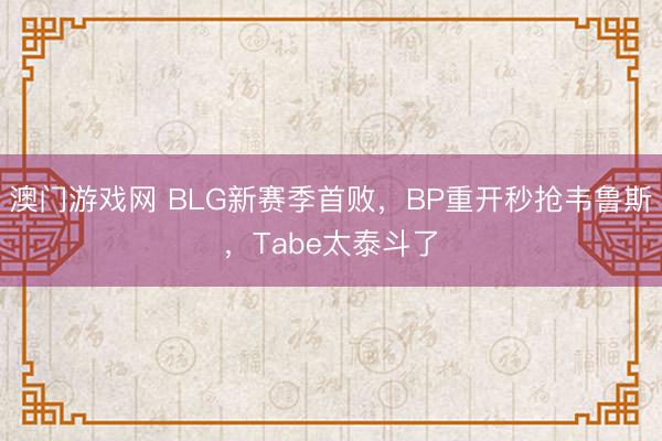 澳门游戏网 BLG新赛季首败，BP重开秒抢韦鲁斯，Tabe太泰斗了