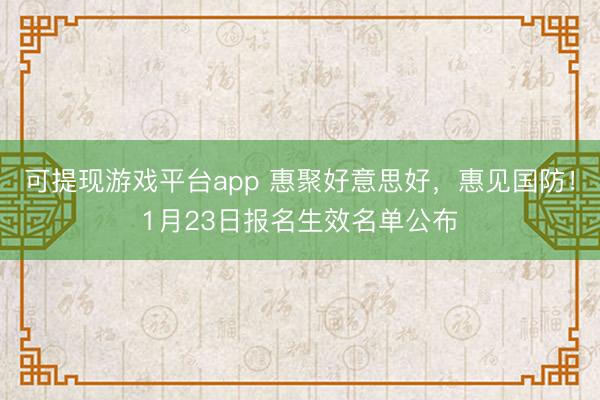 可提现游戏平台app 惠聚好意思好，惠见国防！1月23日报名生效名单公布