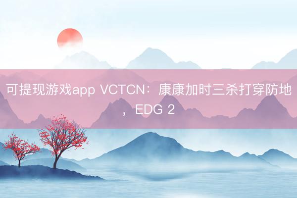 可提现游戏app VCTCN：康康加时三杀打穿防地，EDG 2
