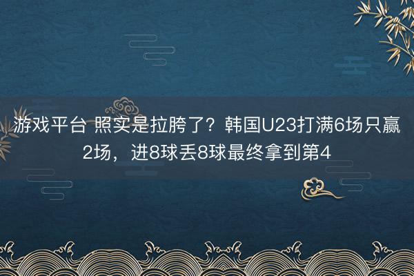 游戏平台 照实是拉胯了?韩国U23打满6场只赢2场,进8球丢8球最终拿到第4