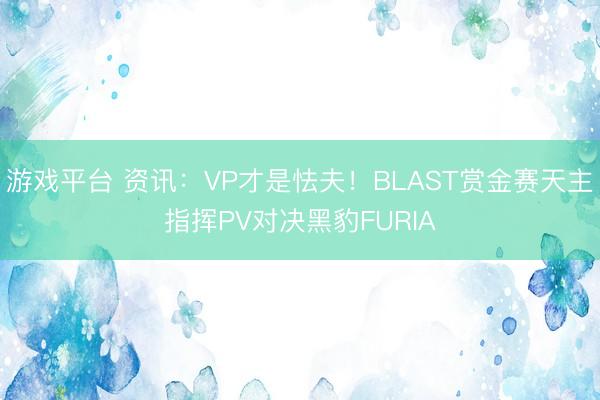 游戏平台 资讯:VP才是怯夫!BLAST赏金赛天主指挥PV对决黑豹FURIA