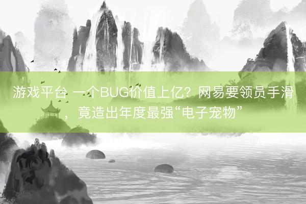 游戏平台 一个BUG价值上亿？网易要领员手滑，竟造出年度最强“电子宠物”
