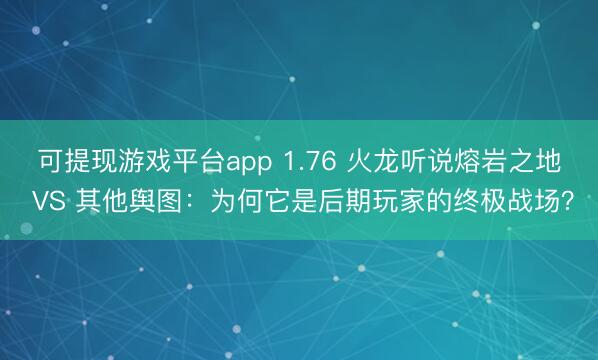 可提现游戏平台app 1.76 火龙听说熔岩之地 VS 其他舆图：为何它是后期玩家的终极战场？
