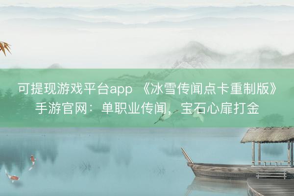 可提现游戏平台app 《冰雪传闻点卡重制版》手游官网：单职业传闻，宝石心扉打金