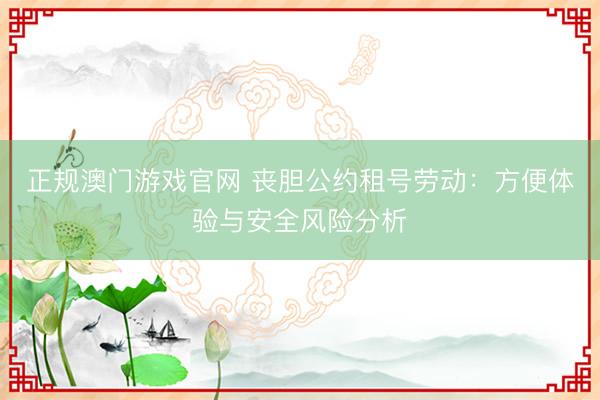 正规澳门游戏官网 丧胆公约租号劳动:方便体验与安全风险分析