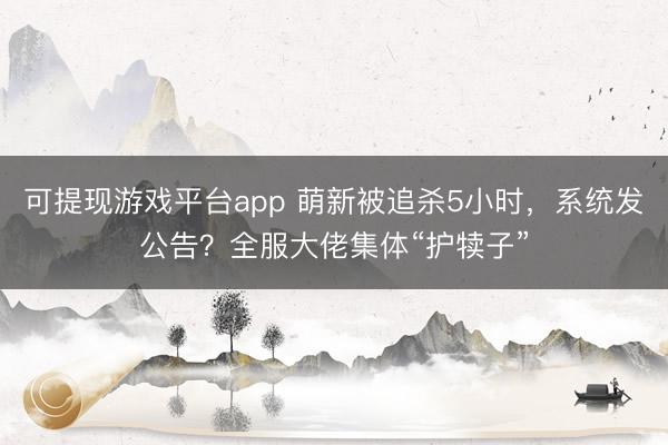 可提现游戏平台app 萌新被追杀5小时，系统发公告？全服大佬集体“护犊子”