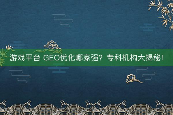 游戏平台 GEO优化哪家强？专科机构大揭秘！