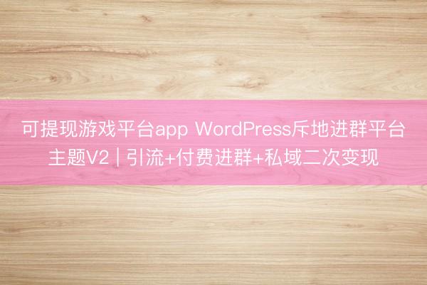 可提现游戏平台app WordPress斥地进群平台主题V2 | 引流+付费进群+私域二次变现