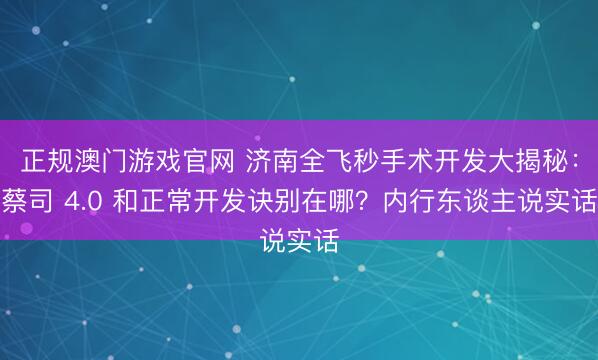 正规澳门游戏官网 济南全飞秒手术开发大揭秘：蔡司 4.0 和正常开发诀别在哪？内行东谈主说实话