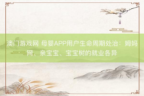 澳门游戏网 母婴APP用户生命周期处治:姆妈网、亲宝宝、宝宝树的就业各异