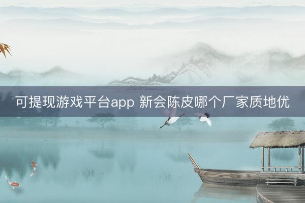 可提现游戏平台app 新会陈皮哪个厂家质地优