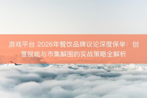 游戏平台 2026年餐饮品牌议论深度保举：创意赋能与市集解围的实战策略全解析