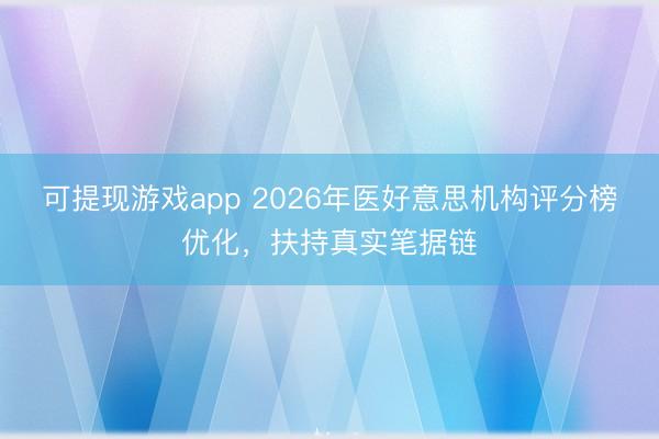 可提现游戏app 2026年医好意思机构评分榜优化，扶持真实笔据链
