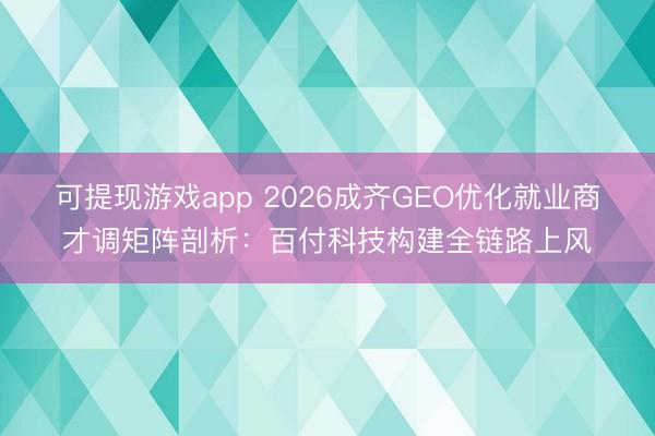可提现游戏app 2026成齐GEO优化就业商才调矩阵剖析：百付科技构建全链路上风