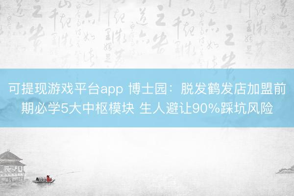 可提现游戏平台app 博士园：脱发鹤发店加盟前期必学5大中枢模块 生人避让90%踩坑风险