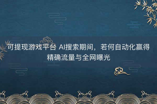 可提现游戏平台 AI搜索期间，若何自动化赢得精确流量与全网曝光