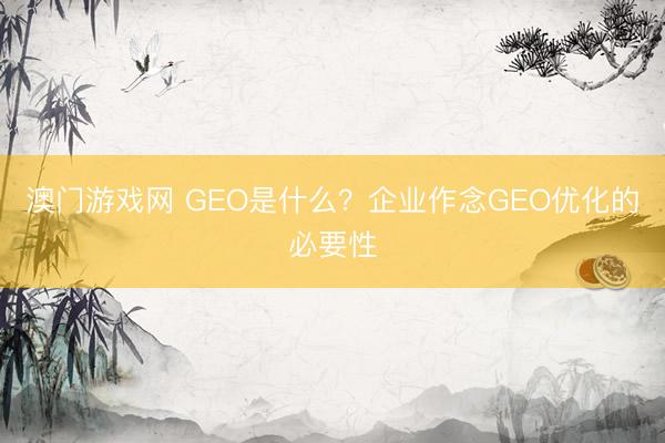澳门游戏网 GEO是什么？企业作念GEO优化的必要性