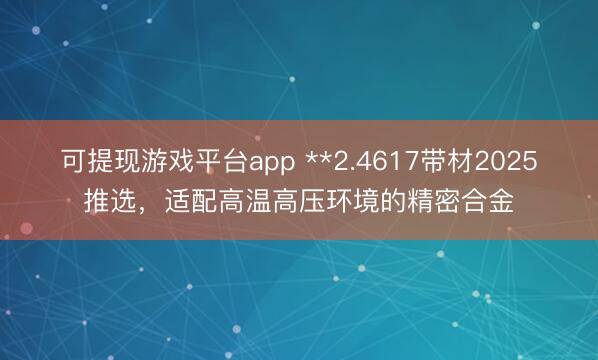 可提现游戏平台app **2.4617带材2025推选，适配高温高压环境的精密合金