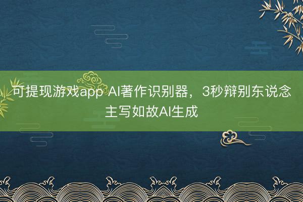 可提现游戏app AI著作识别器，3秒辩别东说念主写如故AI生成