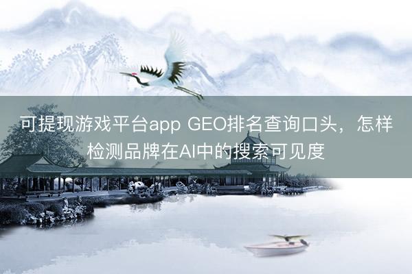 可提现游戏平台app GEO排名查询口头，怎样检测品牌在AI中的搜索可见度