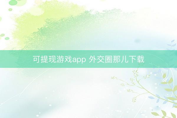 可提现游戏app 外交圈那儿下载